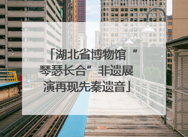 湖北省博物馆“琴瑟长合”非遗展演再现先秦遗音