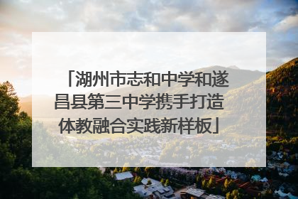 湖州市志和中学和遂昌县第三中学携手打造体教融合实践新样板