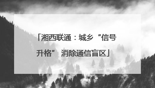 湘西联通：城乡“信号升格” 消除通信盲区