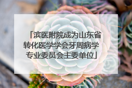 滨医附院成为山东省转化医学学会牙周病学专业委员会主委单位