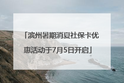 滨州暑期消夏社保卡优惠活动于7月5日开启