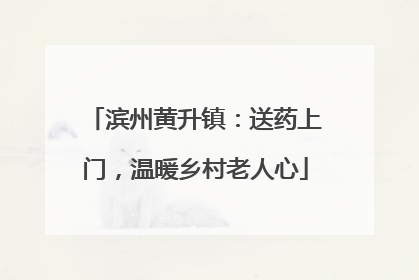 滨州黄升镇：送药上门，温暖乡村老人心
