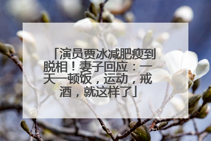 演员贾冰减肥瘦到脱相！妻子回应：一天一顿饭，运动，戒酒，就这样了