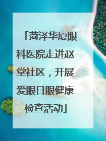 菏泽华厦眼科医院走进赵堂社区，开展爱眼日眼健康检查活动
