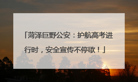 菏泽巨野公安：护航高考进行时，安全宣传不停歇！