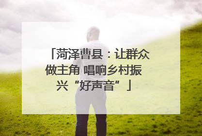 菏泽曹县：让群众做主角 唱响乡村振兴“好声音”
