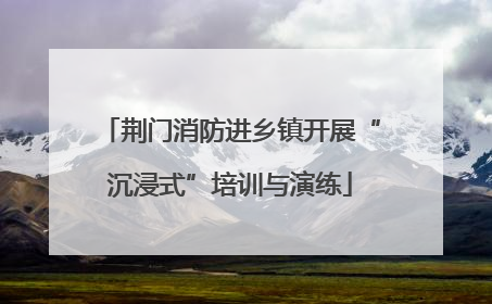 荆门消防进乡镇开展“沉浸式”培训与演练