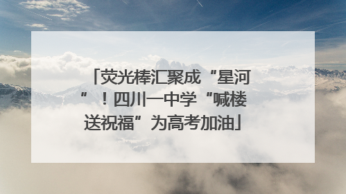 荧光棒汇聚成“星河”！四川一中学“喊楼送祝福”为高考加油