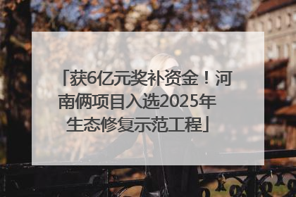 获6亿元奖补资金！河南俩项目入选2025年生态修复示范工程