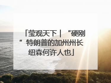 莹观天下｜“硬刚”特朗普的加州州长纽森何许人也