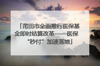 莆田市全面推行医保基金即时结算改革——医保“秒付”加速落地