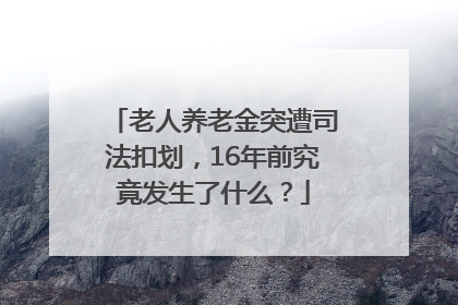 老人养老金突遭司法扣划，16年前究竟发生了什么？