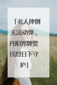 老人摔倒无法动弹，丹阳界牌警民烈日下守护