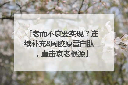 老而不衰要实现？连续补充8周胶原蛋白肽，直击衰老根源