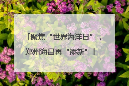 聚焦“世界海洋日”，郑州海昌再“添新”