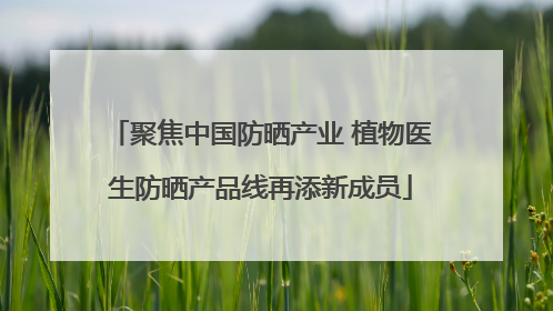 聚焦中国防晒产业 植物医生防晒产品线再添新成员
