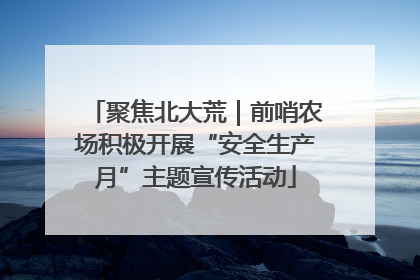 聚焦北大荒｜前哨农场积极开展“安全生产月”主题宣传活动