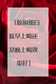 胶原蛋白肽早上喝还是晚上喝效果好