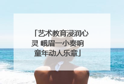 艺术教育浸润心灵 峨眉一小奏响童年动人乐章
