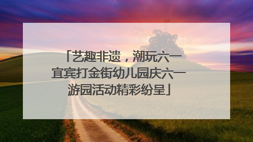 艺趣非遗，潮玩六一 宜宾打金街幼儿园庆六一游园活动精彩纷呈