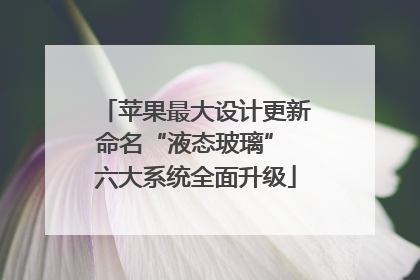 苹果最大设计更新命名“液态玻璃” 六大系统全面升级