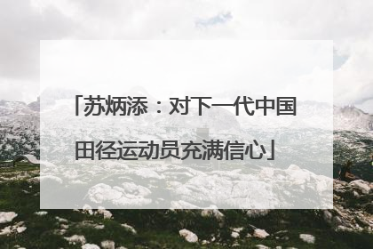 苏炳添：对下一代中国田径运动员充满信心