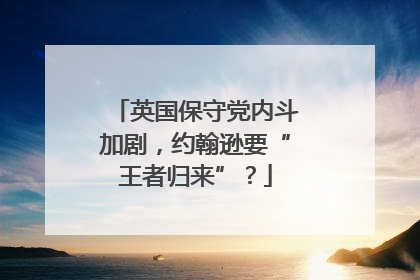 英国保守党内斗加剧，约翰逊要“王者归来”？