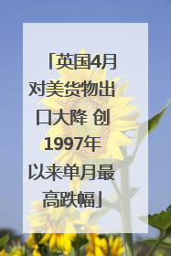 英国4月对美货物出口大降 创1997年以来单月最高跌幅