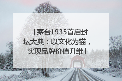 茅台1935首启封坛大典：以文化为锚，实现品牌价值升维
