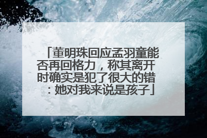 董明珠回应孟羽童能否再回格力，称其离开时确实是犯了很大的错：她对我来说是孩子