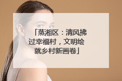 蒸湘区：清风拂过幸福村，文明绘就乡村新画卷