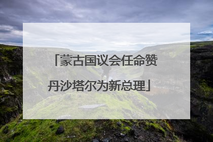蒙古国议会任命赞丹沙塔尔为新总理