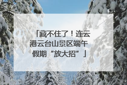 藏不住了！连云港云台山景区端午假期“放大招”