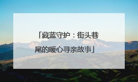 藏蓝守护：街头巷尾的暖心寻亲故事
