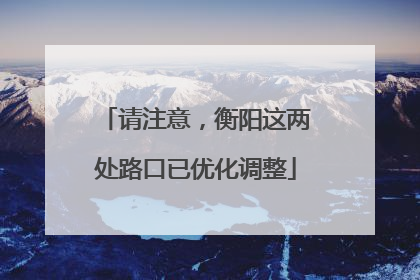 请注意，衡阳这两处路口已优化调整