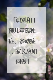 识别和干预儿童孤独症、多动症，家长应如何做