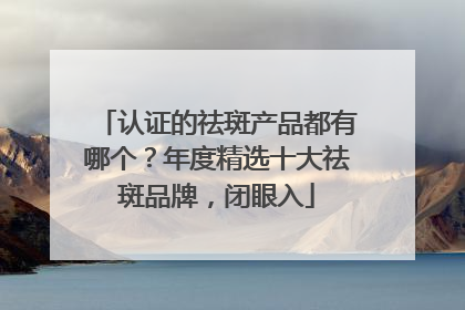 认证的祛斑产品都有哪个？年度精选十大祛斑品牌，闭眼入