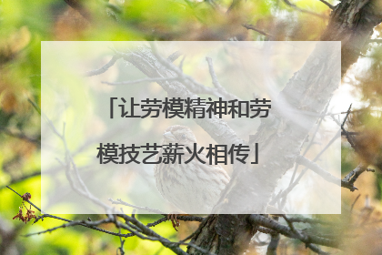让劳模精神和劳模技艺薪火相传
