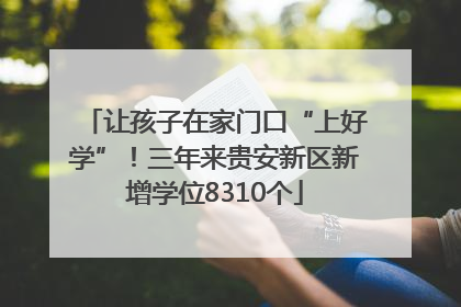 让孩子在家门口“上好学”！三年来贵安新区新增学位8310个
