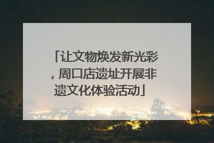 让文物焕发新光彩，周口店遗址开展非遗文化体验活动