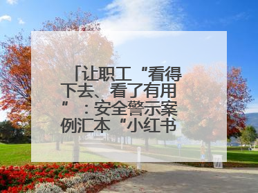 让职工“看得下去、看了有用”：安全警示案例汇本“小红书”掀起学习热
