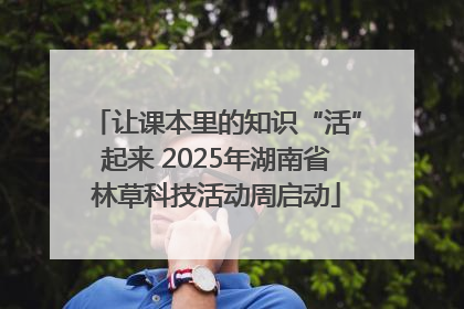 让课本里的知识“活”起来 2025年湖南省林草科技活动周启动