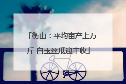 衡山：平均亩产上万斤 白玉丝瓜迎丰收
