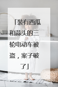 装有西瓜和蒜头的三轮电动车被盗，案子破了