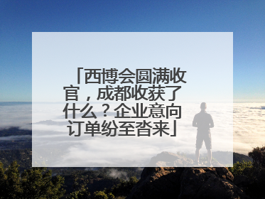 西博会圆满收官，成都收获了什么？企业意向订单纷至沓来