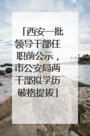 西安一批领导干部任职前公示，市公安局两干部拟学历破格提拔