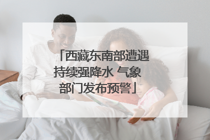 西藏东南部遭遇持续强降水 气象部门发布预警