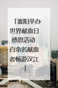 襄阳举办世界献血日感恩活动 百余名献血者畅游汉江