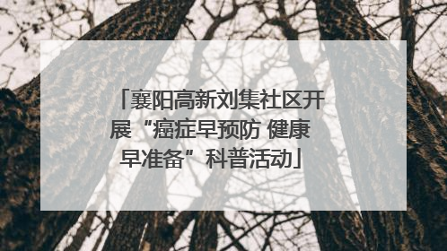 襄阳高新刘集社区开展“癌症早预防 健康早准备”科普活动