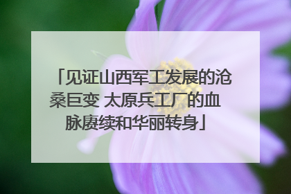 见证山西军工发展的沧桑巨变 太原兵工厂的血脉赓续和华丽转身